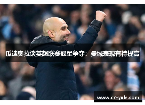 瓜迪奥拉谈英超联赛冠军争夺：曼城表现有待提高