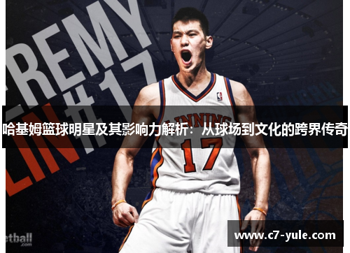 哈基姆篮球明星及其影响力解析：从球场到文化的跨界传奇