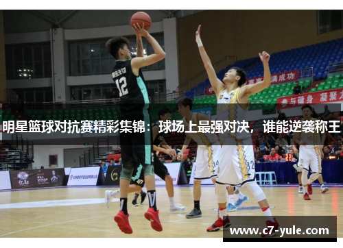 明星篮球对抗赛精彩集锦：球场上最强对决，谁能逆袭称王