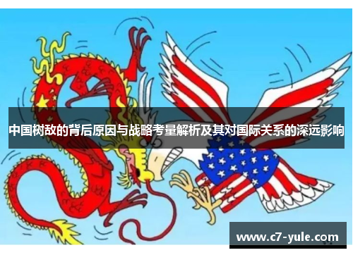 中国树敌的背后原因与战略考量解析及其对国际关系的深远影响