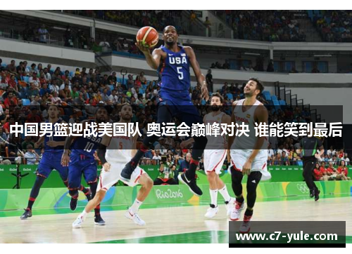 中国男篮迎战美国队 奥运会巅峰对决 谁能笑到最后