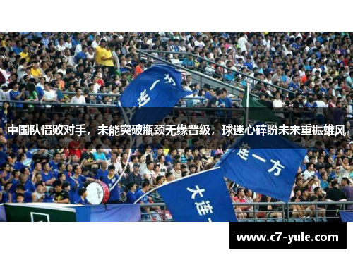 中国队惜败对手，未能突破瓶颈无缘晋级，球迷心碎盼未来重振雄风