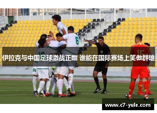 伊拉克与中国足球激战正酣 谁能在国际赛场上笑傲群雄